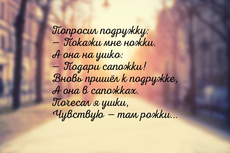 Попросил подружку: — Покажи мне ножки. А она на ушко: — Подари сапожки! Вновь пришёл к под