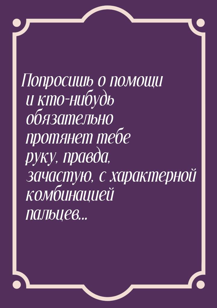 Попросишь о помощи и кто-нибудь обязательно протянет тебе руку, правда, зачастую, с характ