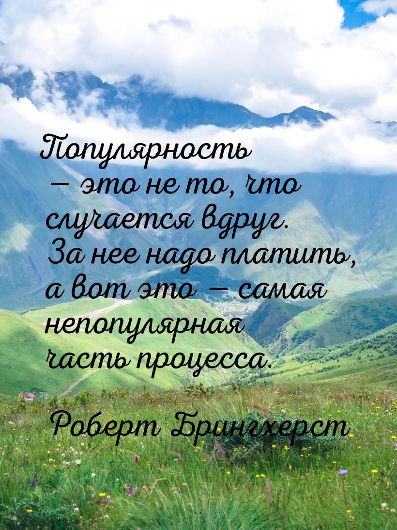 Популярность  это не то, что случается вдруг. За нее надо платить, а вот это &mdash