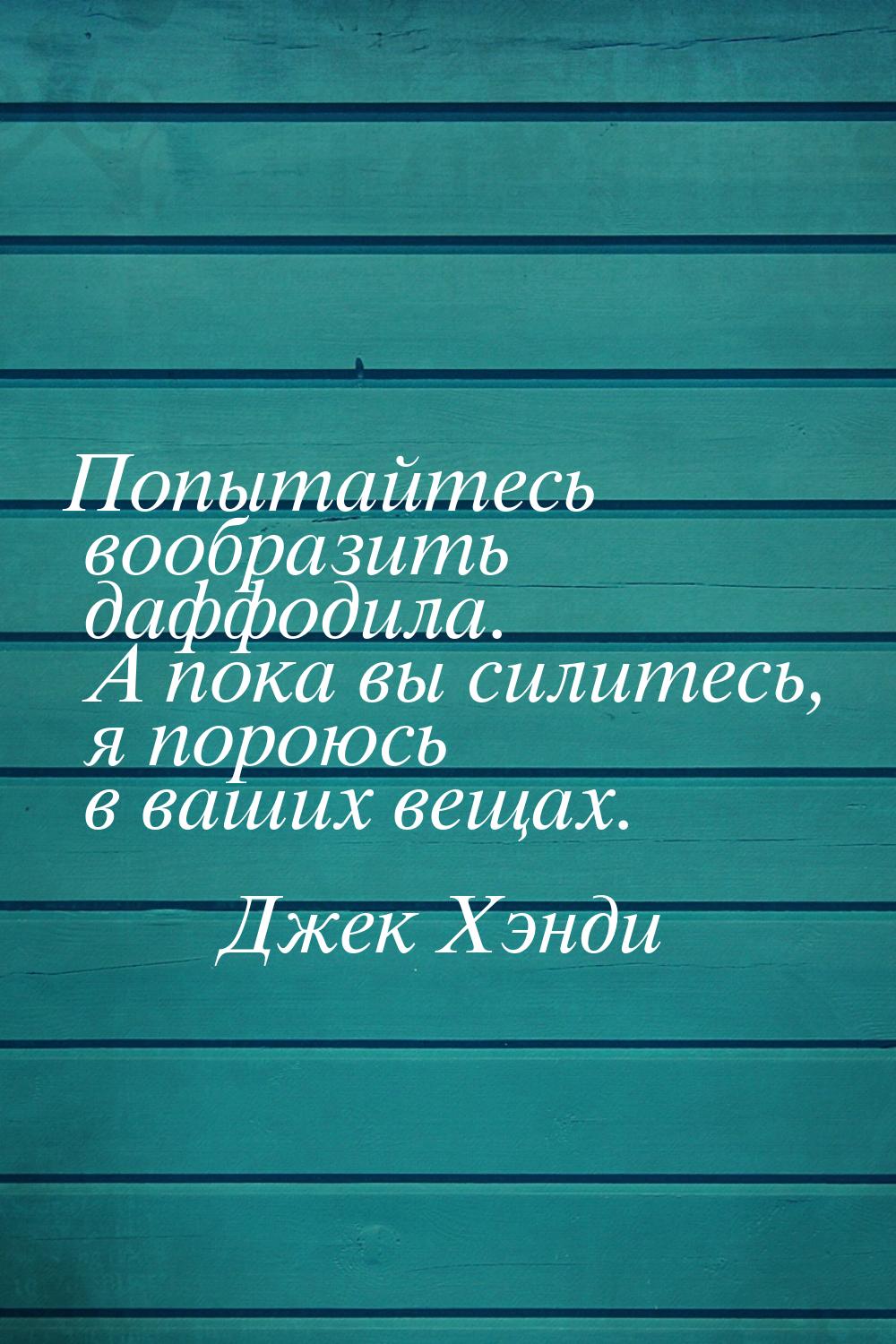 Попытайтесь вообразить даффодила. А пока вы силитесь, я пороюсь в ваших вещах.