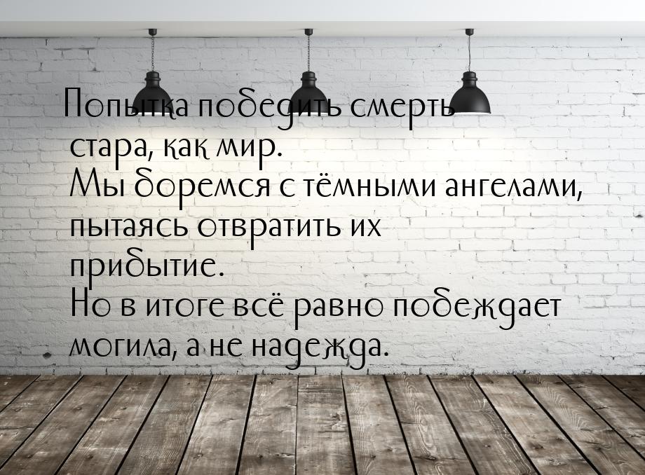 Попытка победить смерть стара, как мир. Мы боремся с тёмными ангелами, пытаясь отвратить и