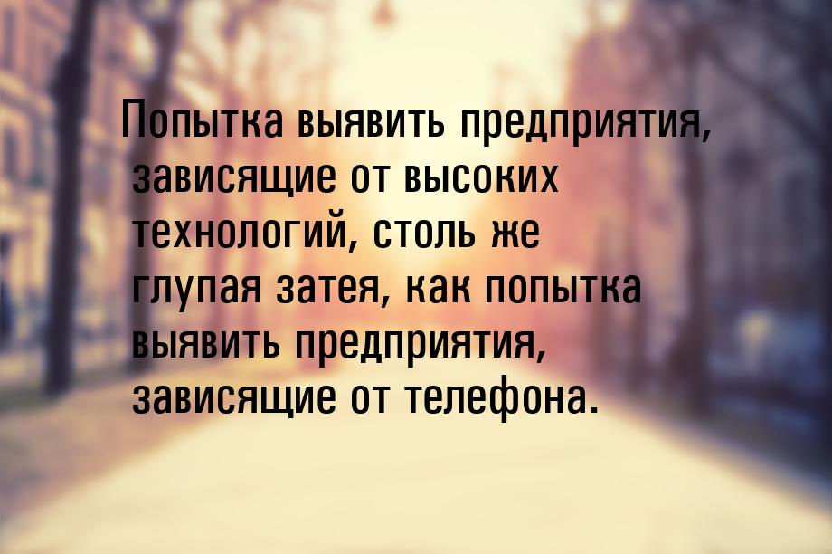 Попытка выявить предприятия, зависящие от высоких технологий, столь же глупая затея, как п