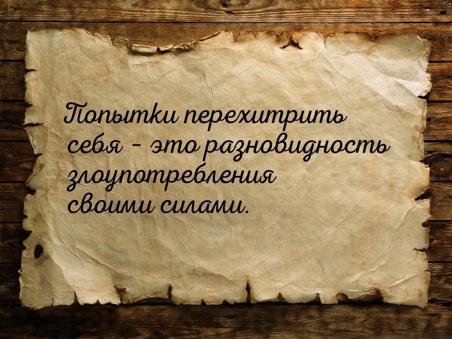 Попытки перехитрить себя – это разновидность злоупотребления своими силами.