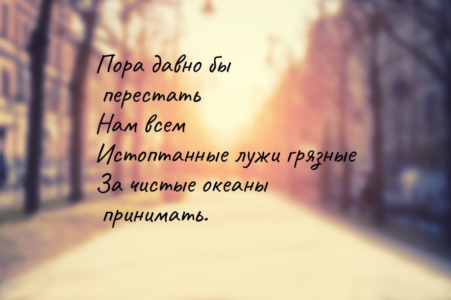 Пора давно бы перестать Нам всем Истоптанные лужи грязные За чистые океаны принимать.
