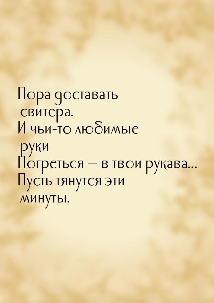 Пора доставать свитера. И чьи-то любимые руки Погреться  в твои рукава... Пусть тян