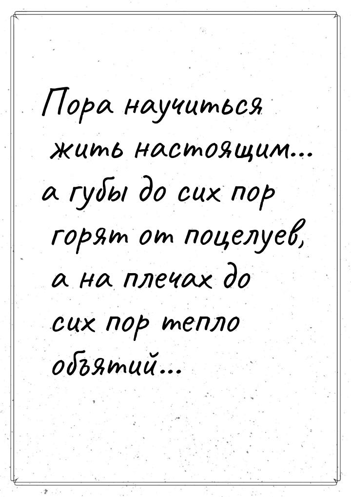 Пора научиться жить настоящим... а губы до сих пор горят от поцелуев, а на плечах до сих п