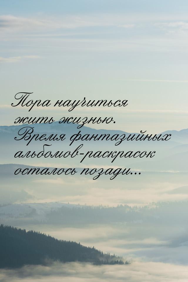 Пора научиться жить жизнью. Время фантазийных альбомов-раскрасок осталось позади...