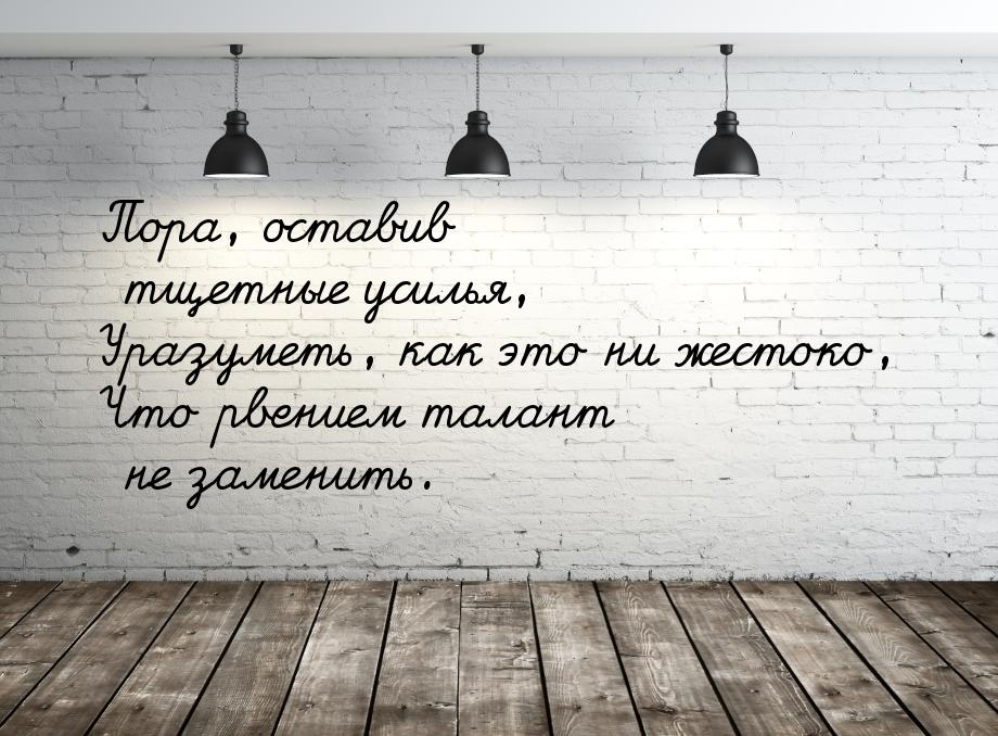 Пора, оставив тщетные усилья, Уразуметь, как это ни жестоко, Что рвением талант не заменит