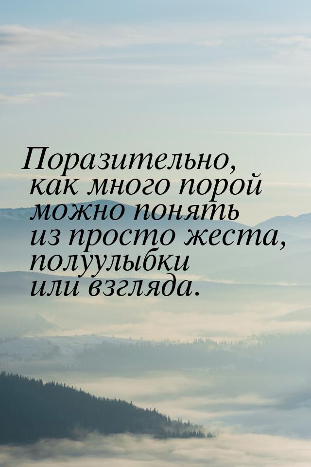 Поразительно, как много порой можно понять из просто жеста, полуулыбки или взгляда.