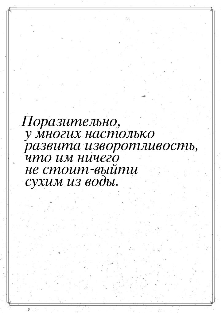 Поразительно, у многих настолько развита изворотливость, что им ничего не стоит-выйти сухи