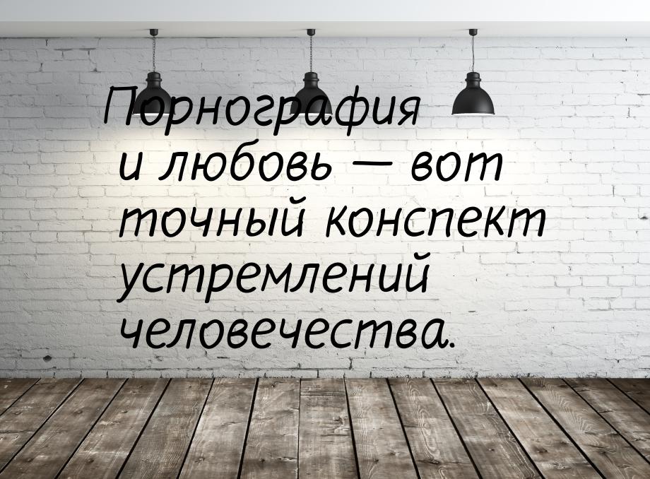 Порнография и любовь — вот точный конспект устремлений человечества.