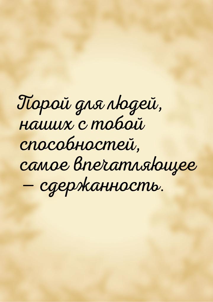 Порой для людей, наших с тобой способностей, самое впечатляющее  сдержанность.