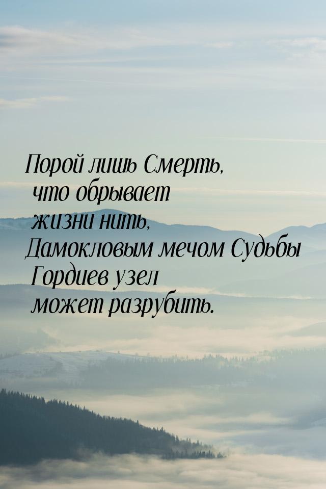 Порой лишь Смерть, что обрывает жизни нить, Дамокловым мечом Судьбы Гордиев узел может раз