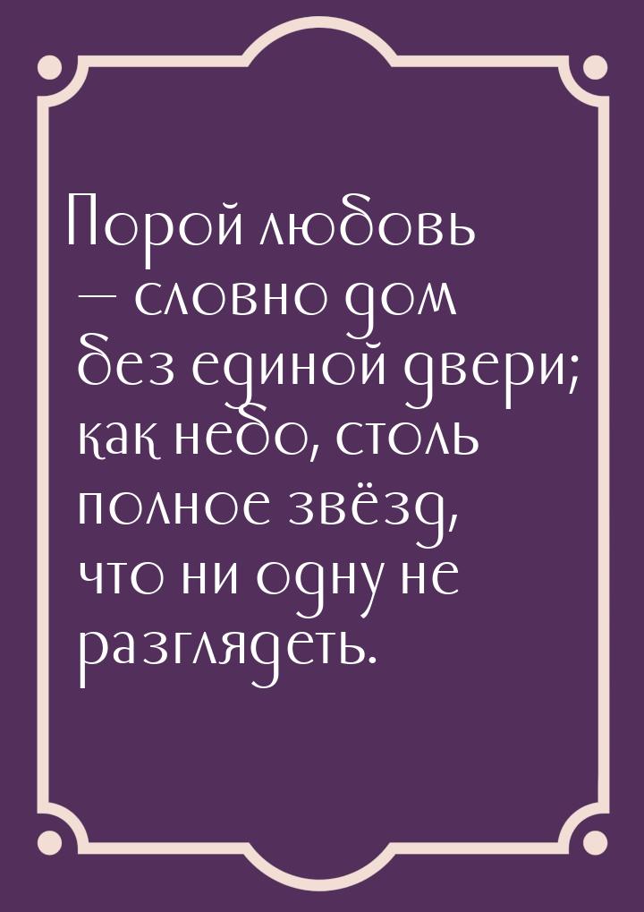 Порой любовь  словно дом без единой двери; как небо, столь полное звёзд, что ни одн