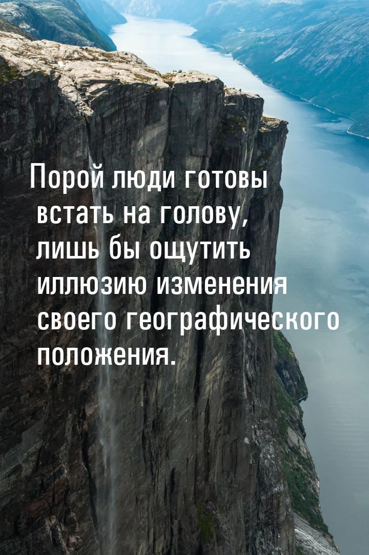 Порой люди готовы встать на голову, лишь бы ощутить иллюзию изменения своего географическо