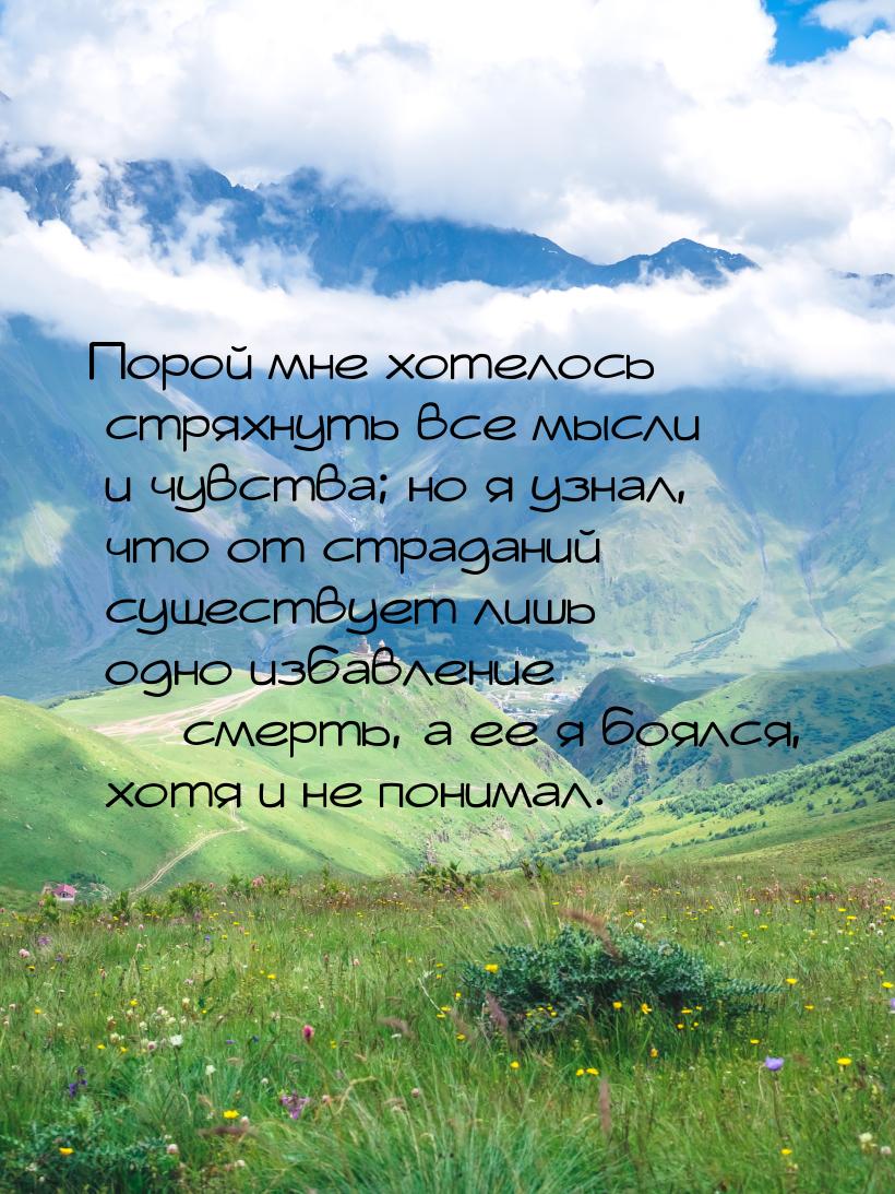 Порой мне хотелось стряхнуть все мысли и чувства; но я узнал, что от страданий существует 