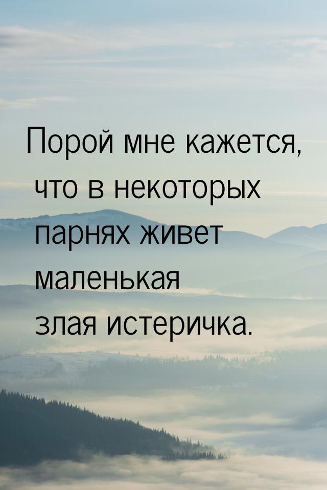 Порой мне кажется, что в некоторых парнях живет маленькая злая истеричка.