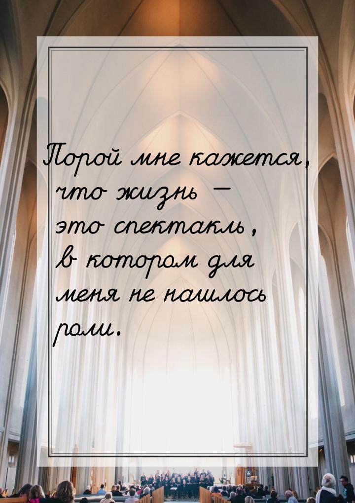 Порой мне кажется, что жизнь  это спектакль, в котором для меня не нашлось роли.