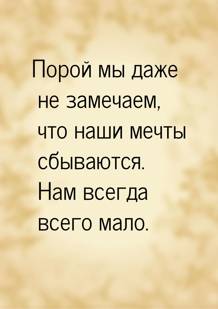 Порой мы даже не замечаем, что наши мечты сбываются.  Нам всегда всего мало.