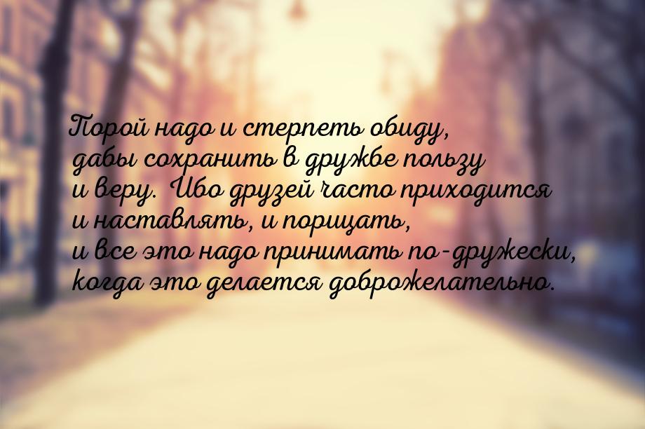 Порой надо и стерпеть обиду, дабы сохранить в дружбе пользу и веру. Ибо друзей часто прихо