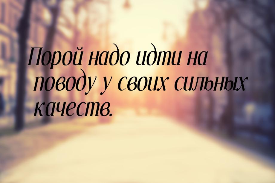 Порой надо идти на поводу у своих сильных качеств.