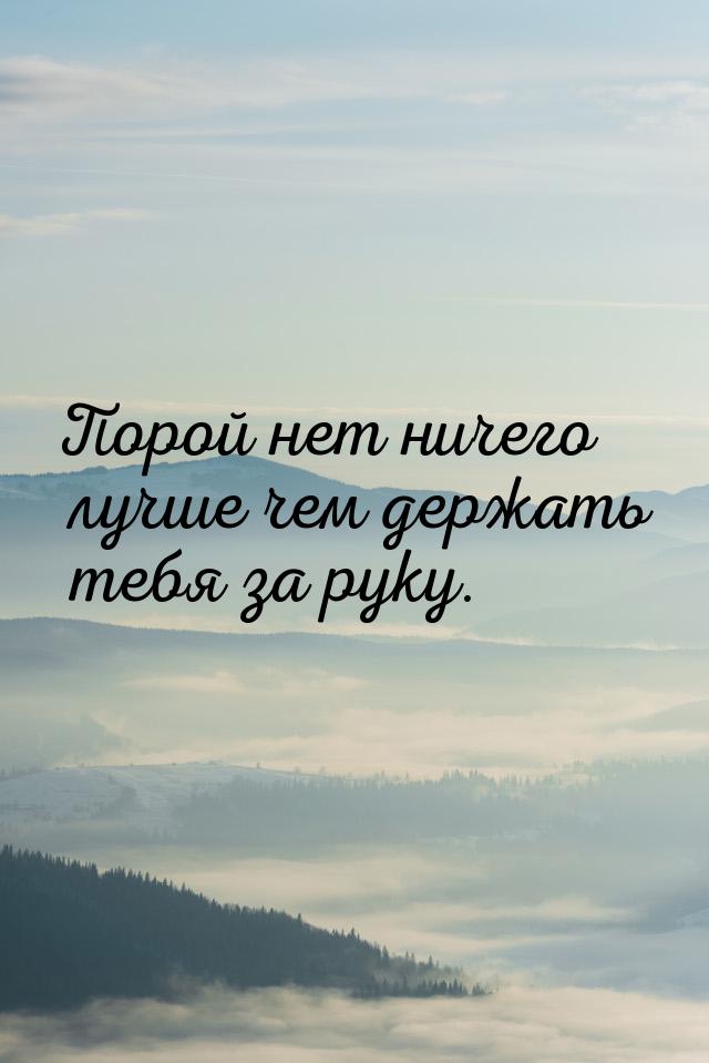 Порой нет ничего лучше чем держать тебя за руку.