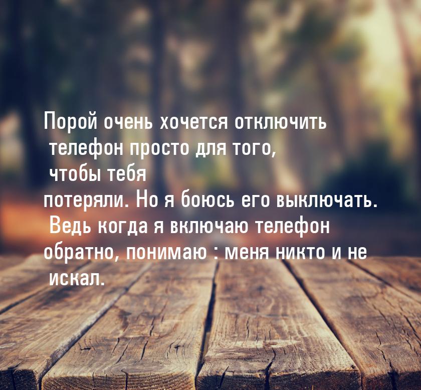 Порой очень хочется отключить телефон просто для того, чтобы тебя потеряли. Но я боюсь его