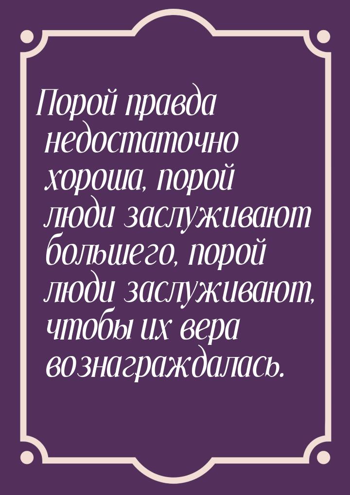 Порой правда недостаточно хороша, порой люди заслуживают большего, порой люди заслуживают,