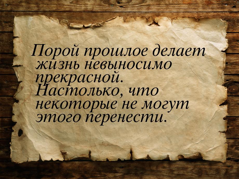 Порой прошлое делает жизнь невыносимо прекрасной. Настолько, что некоторые не могут этого 