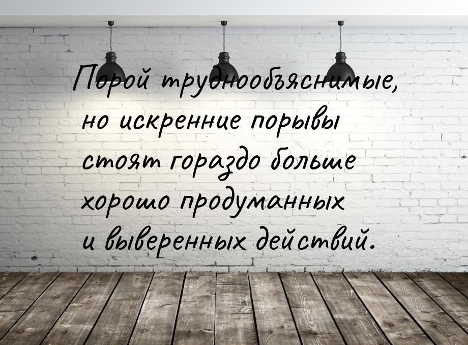 Порой труднообъяснимые, но искренние порывы стоят гораздо больше хорошо продуманных и выве