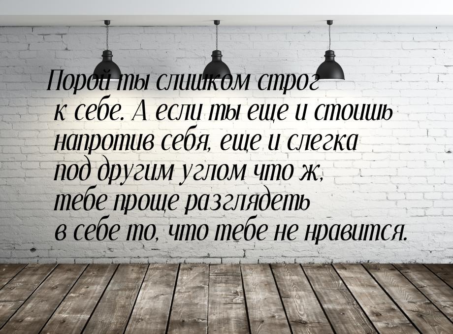 Порой ты слишком строг к себе. А если ты еще и стоишь напротив себя, еще и слегка под друг