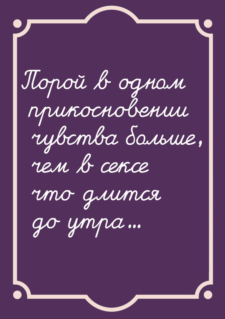 Порой в одном прикосновении чувства больше, чем в сексе что длится до утра...