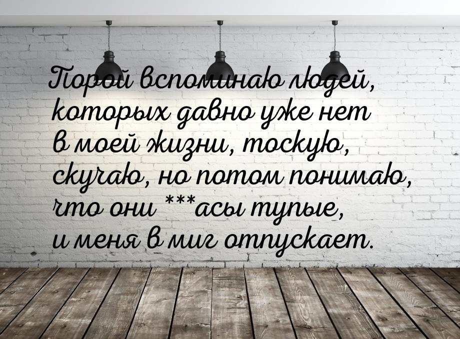 Порой вспоминаю людей, которых давно уже нет в моей жизни, тоскую, скучаю, но потом понима