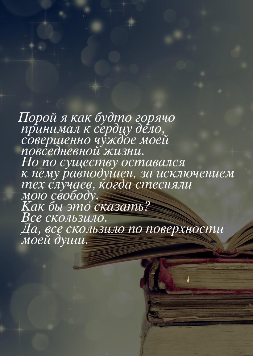 Порой я как будто горячо принимал  к сердцу  дело, совершенно чуждое моей повседневной жиз