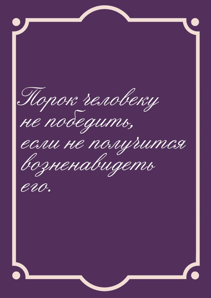 Порок человеку не победить, если не получится возненавидеть его.