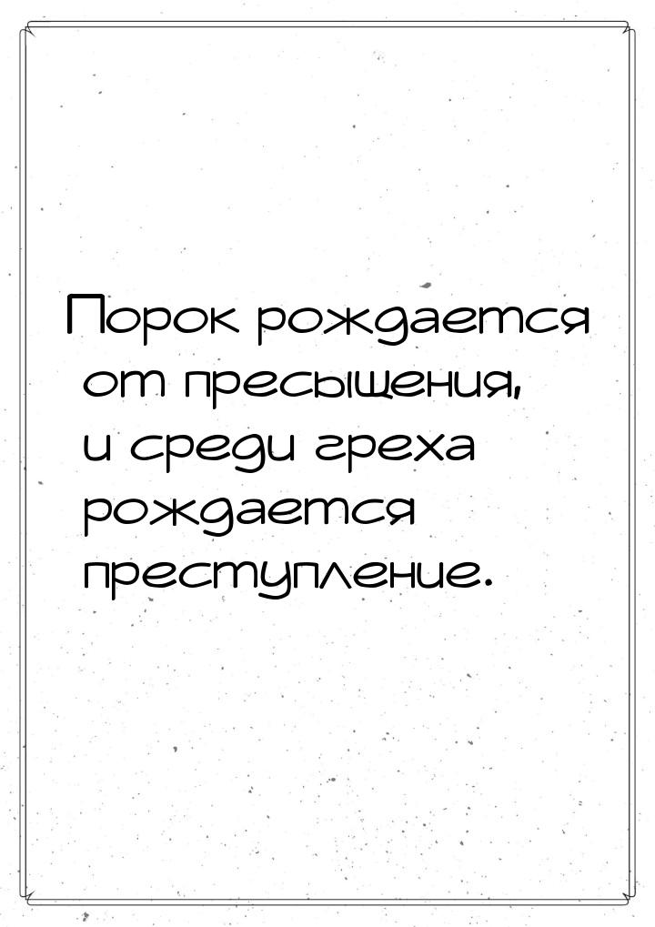 Порок рождается от пресыщения, и среди греха рождается преступление.