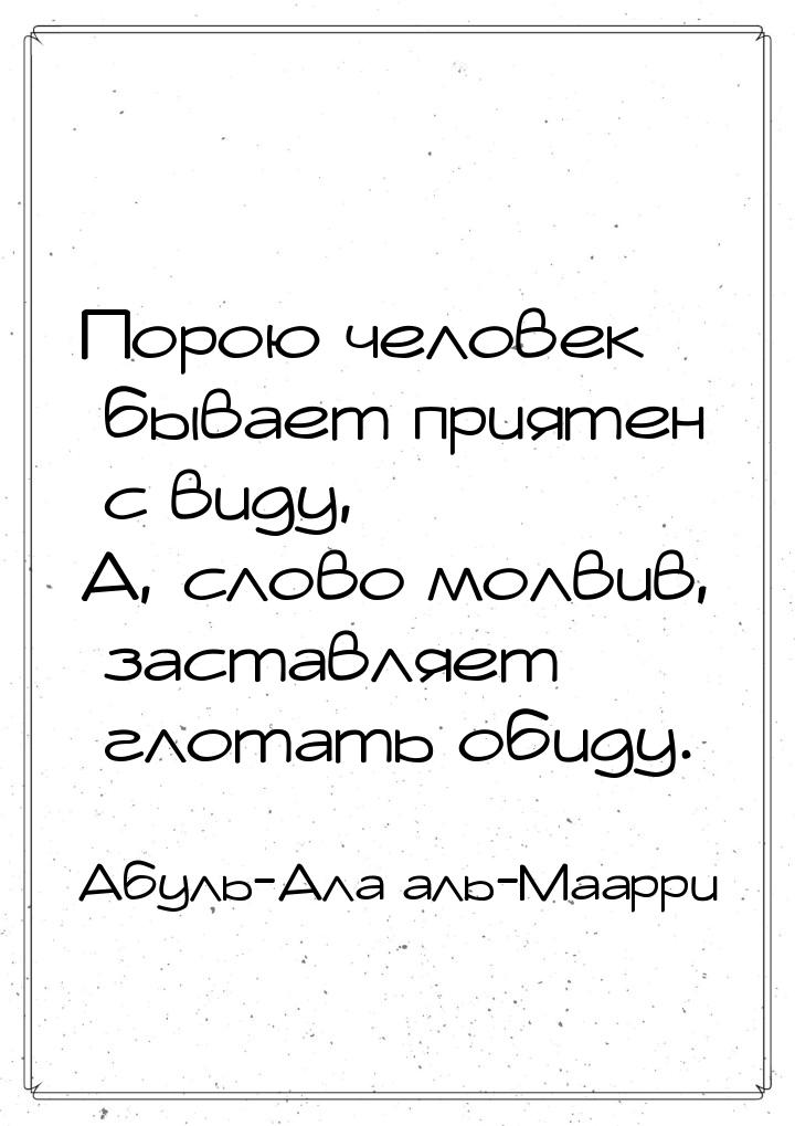 Порою человек бывает приятен с виду, А, слово молвив, заставляет глотать обиду.