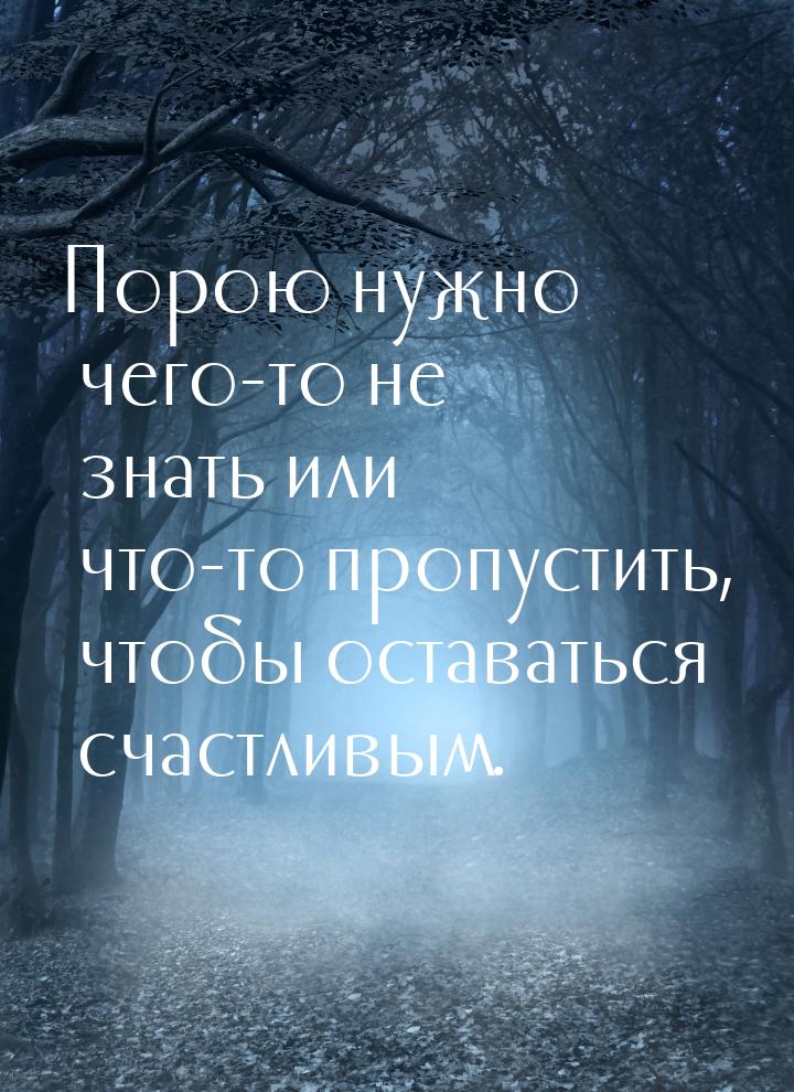 Порою нужно чего-то не знать или что-то пропустить, чтобы оставаться счастливым.