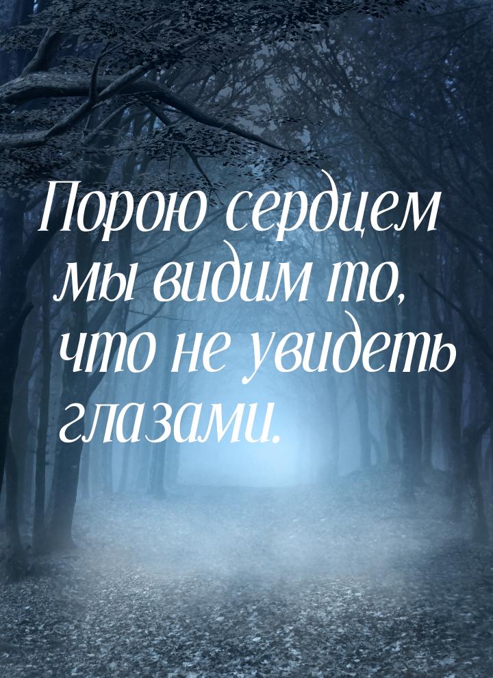 Порою сердцем мы видим то, что не увидеть глазами.