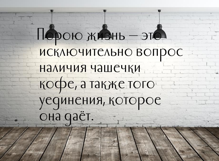 Порою жизнь  это исключительно вопрос наличия чашечки кофе, а также того уединения,