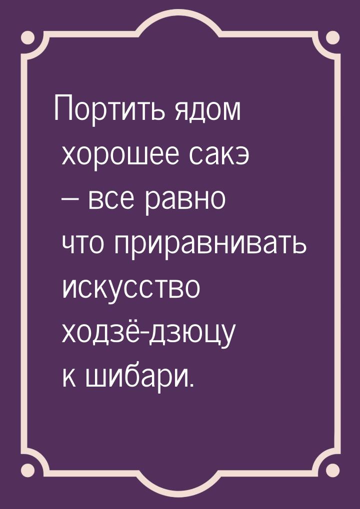 Портить ядом хорошее сакэ – все равно что приравнивать искусство ходзё-дзюцу к шибари.