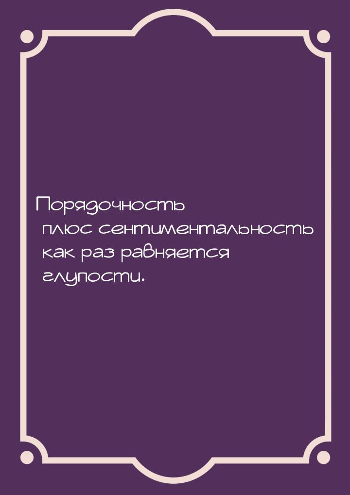 Порядочность плюс сентиментальность как раз равняется глупости.