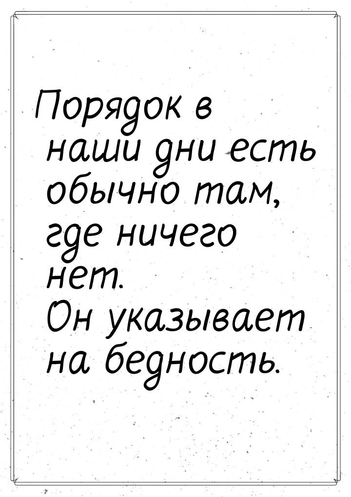 Порядок в наши дни есть обычно там, где ничего нет. Он указывает на бедность.