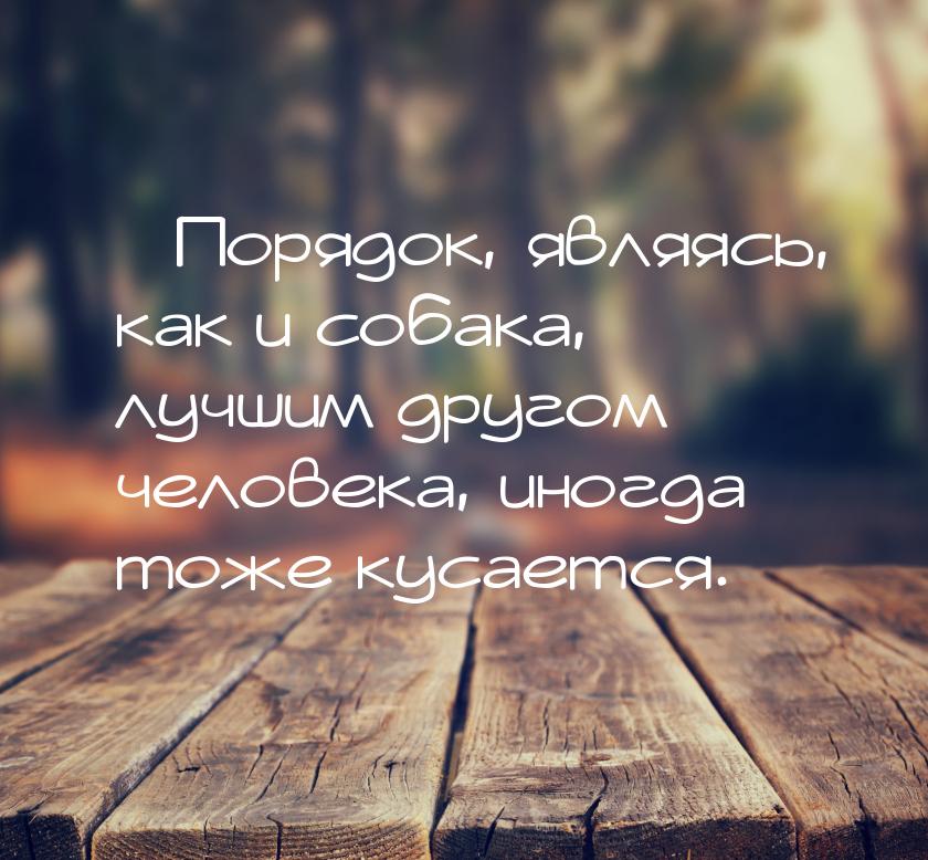 …Порядок, являясь, как и собака, лучшим другом человека, иногда тоже кусается.