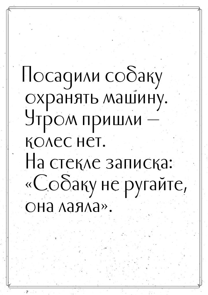 Посадили собаку охранять машину. Утром пришли  колес нет. На стекле записка: &laquo