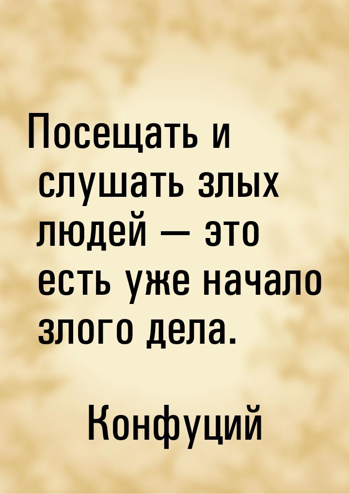 Посещать и слушать злых людей  это есть уже начало злого дела.