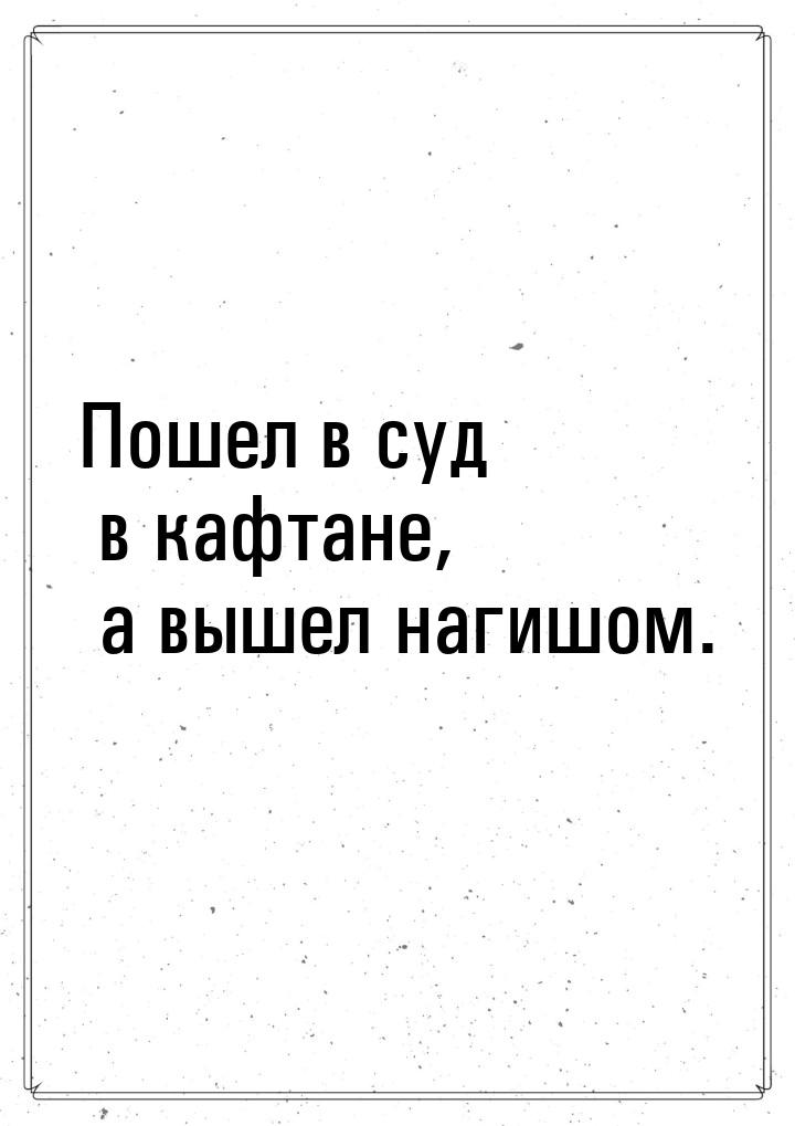 Пошел в суд в кафтане, а вышел нагишом.