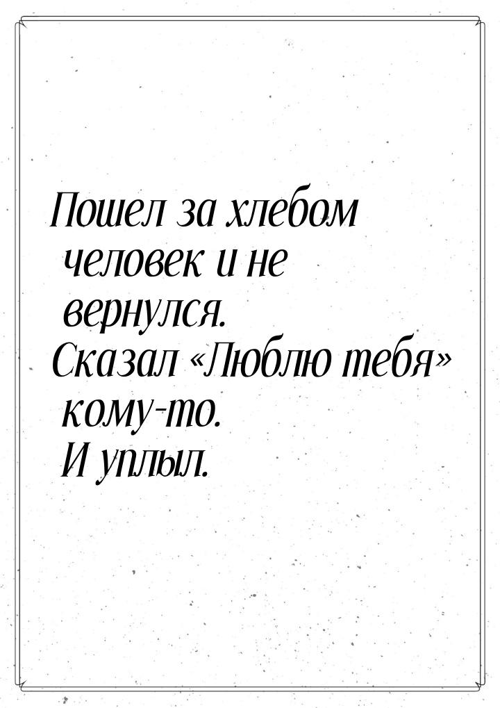 Пошел за хлебом человек и не вернулся. Сказал Люблю тебя кому-то. И уплыл.