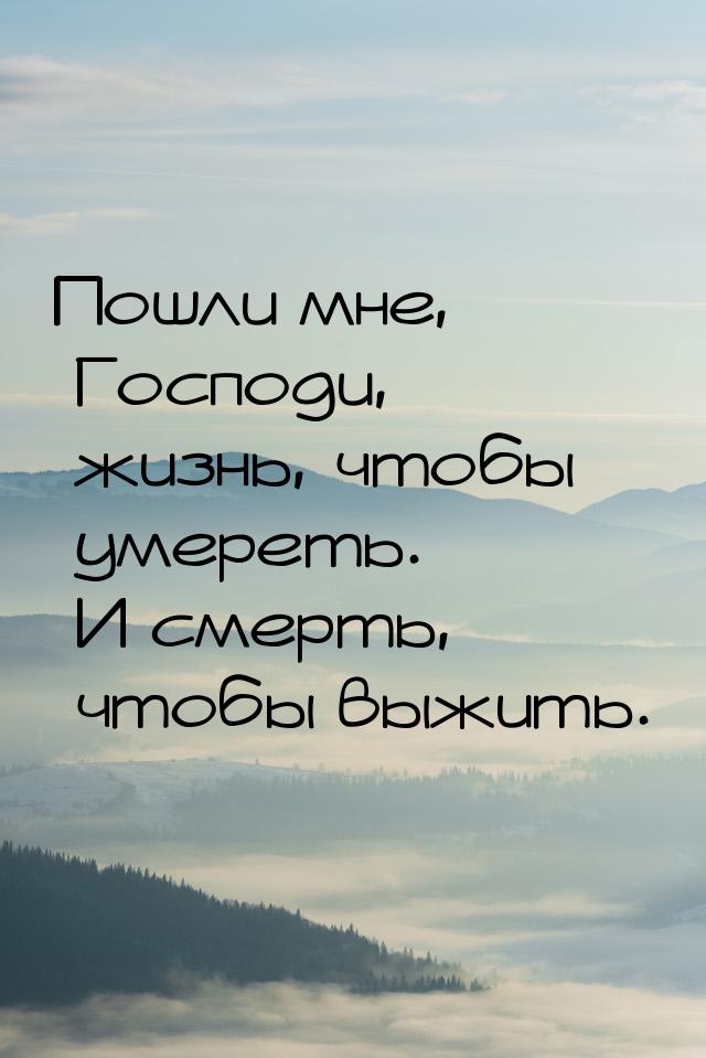 Пошли мне, Господи, жизнь, чтобы умереть. И смерть, чтобы выжить.