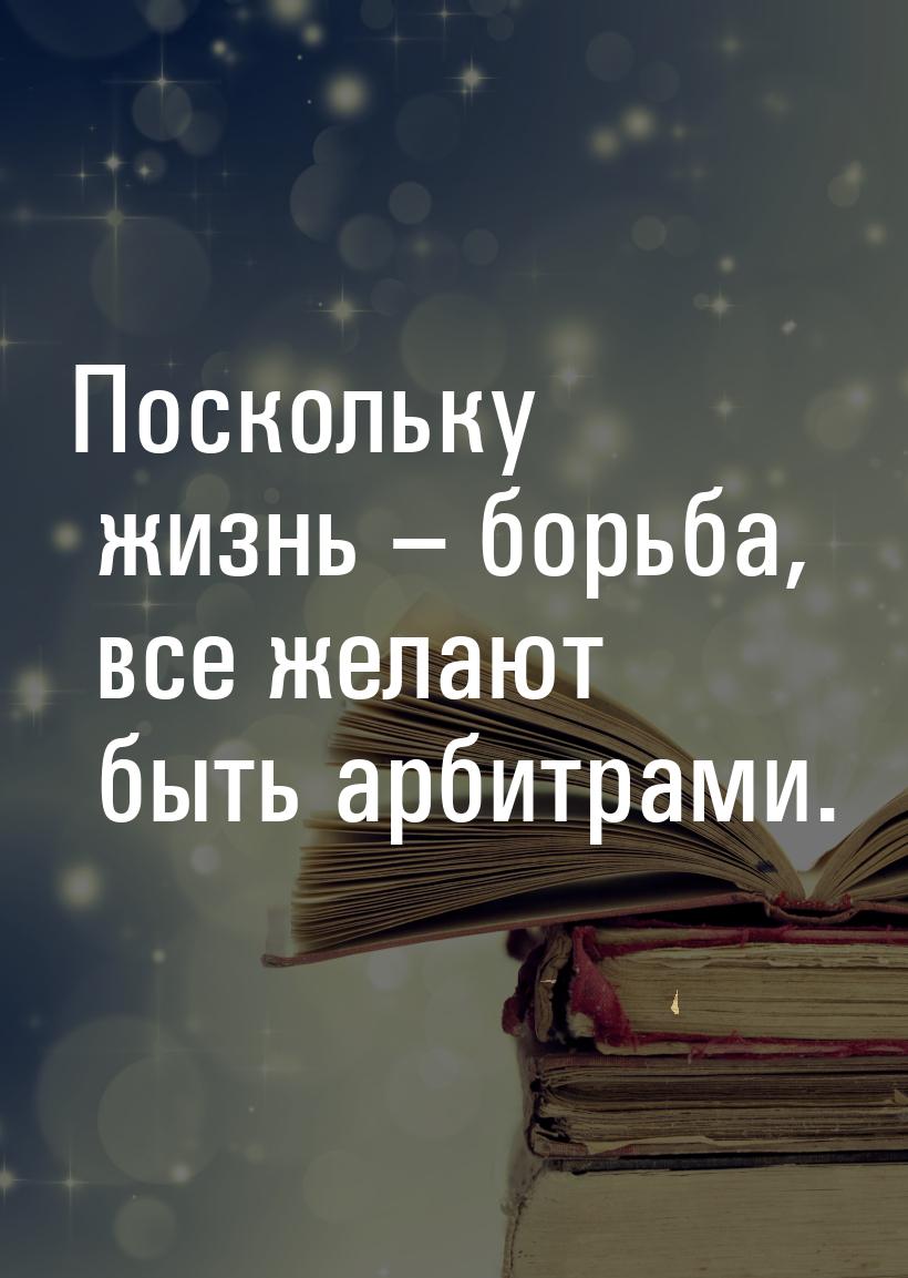 Поскольку жизнь – борьба, все желают быть арбитрами.